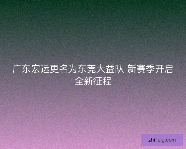 广东宏远更名为东莞大益队 新赛季开启全新征程